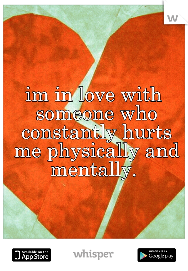 im in love with someone who constantly hurts me physically and mentally. 