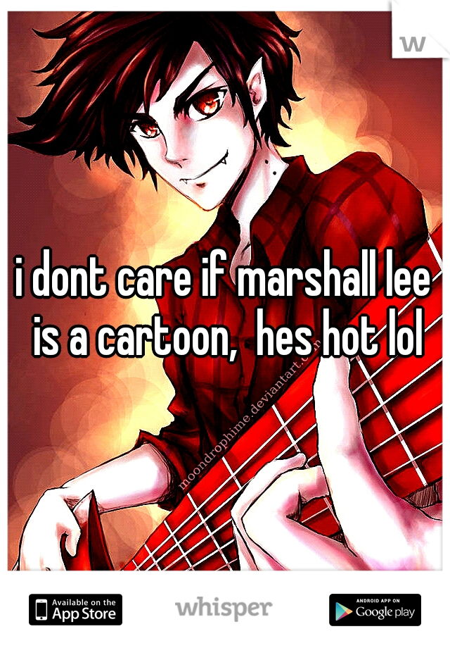 i dont care if marshall lee is a cartoon,  hes hot lol