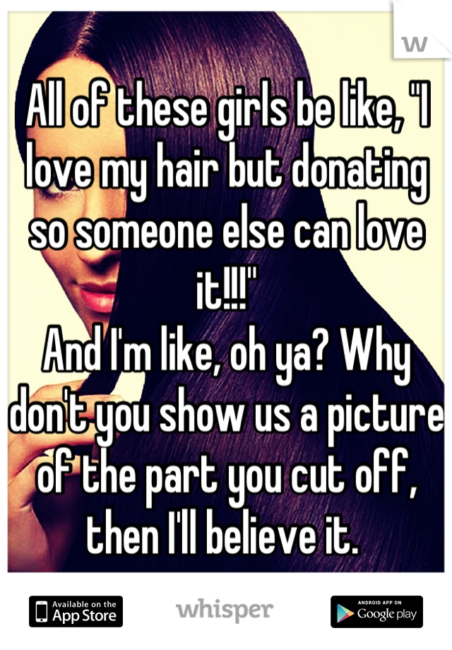 All of these girls be like, "I love my hair but donating so someone else can love it!!!"
And I'm like, oh ya? Why don't you show us a picture of the part you cut off, then I'll believe it. 