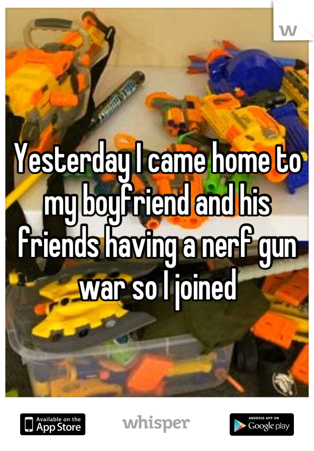 Yesterday I came home to my boyfriend and his friends having a nerf gun war so I joined