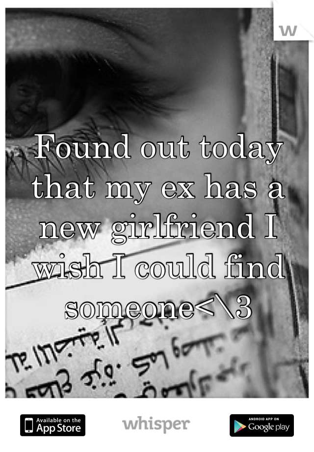 Found out today that my ex has a new girlfriend I wish I could find someone<\3