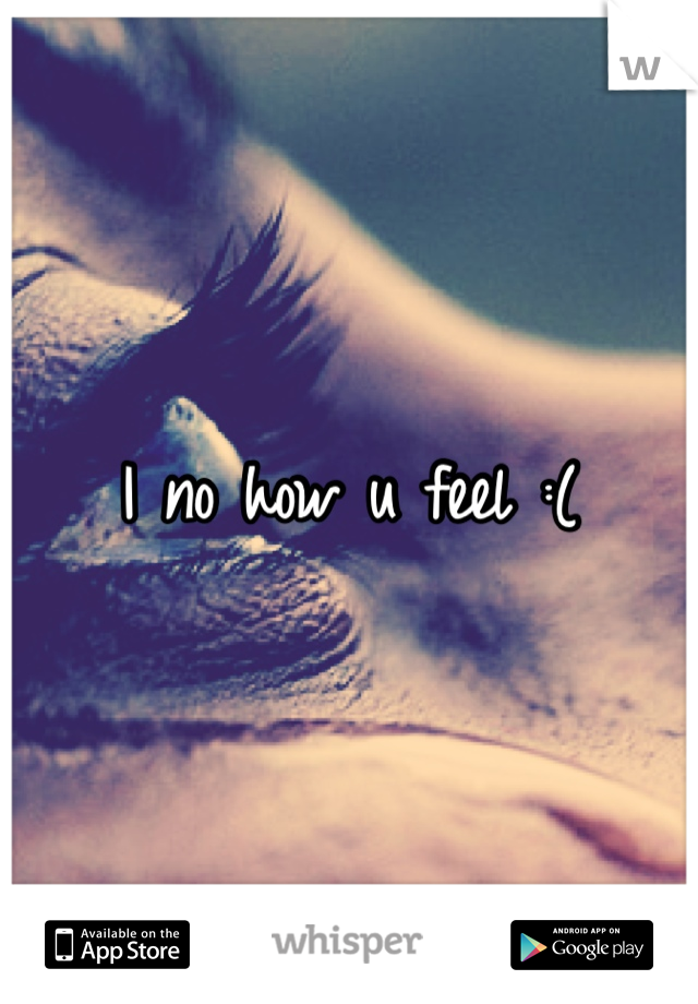 I no how u feel :(