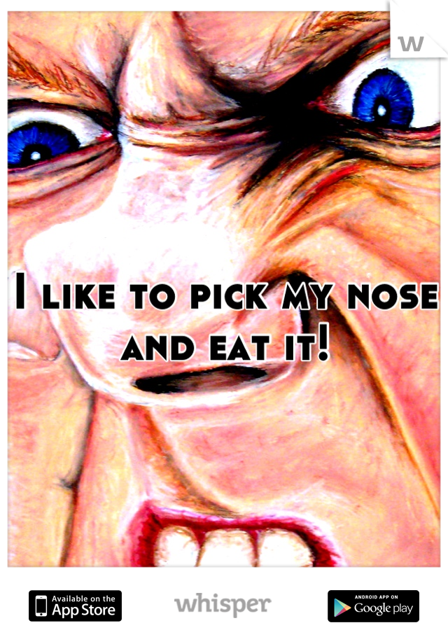 I like to pick my nose and eat it!
