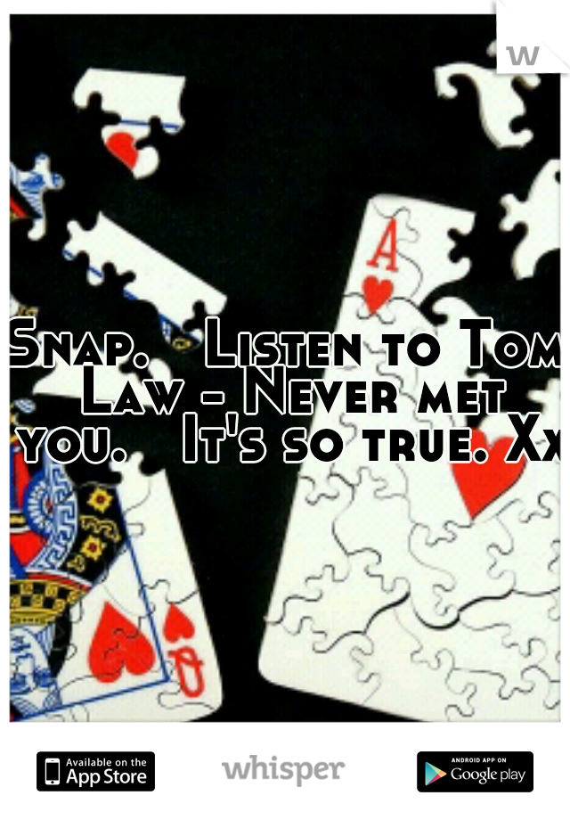 Snap.

Listen to Tom Law - Never met you.

It's so true. Xx