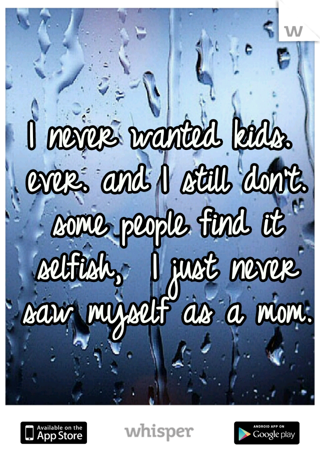 I never wanted kids. ever. and I still don't. some people find it selfish,  I just never saw myself as a mom. 