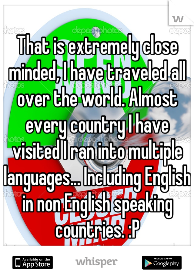That is extremely close minded, I have traveled all over the world. Almost every country I have visited I ran into multiple languages... Including English in non English speaking  countries. :P