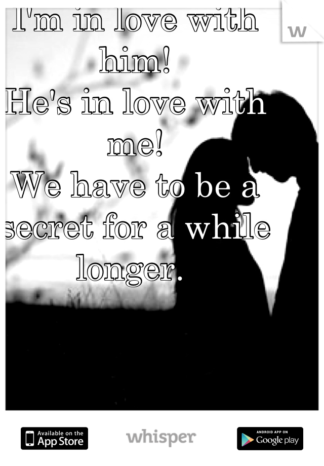 I'm in love with him!
He's in love with me!
We have to be a secret for a while longer. 
