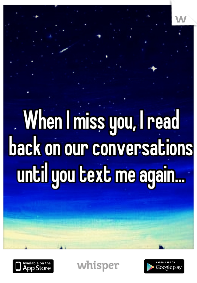 When I miss you, I read back on our conversations until you text me again...