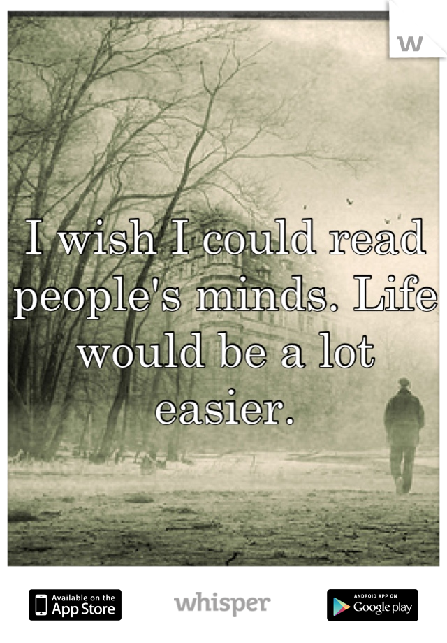 I wish I could read people's minds. Life would be a lot easier.