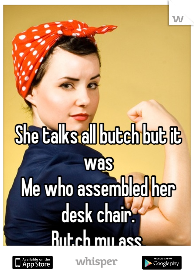 She talks all butch but it was
Me who assembled her desk chair. 
Butch my ass.