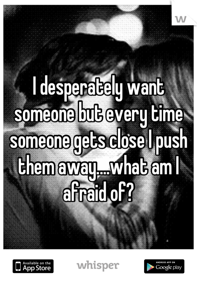 I desperately want someone but every time someone gets close I push them away....what am I afraid of?