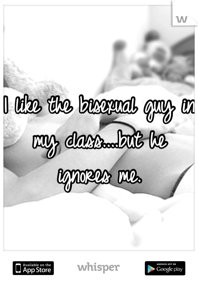 I like the bisexual guy in my class....but he ignores me.