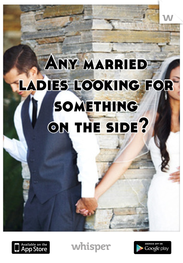 Any married 
ladies looking for something
 on the side?