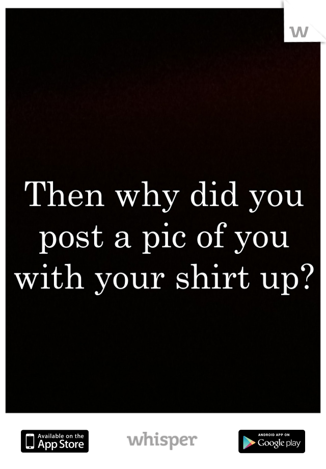 Then why did you post a pic of you with your shirt up?