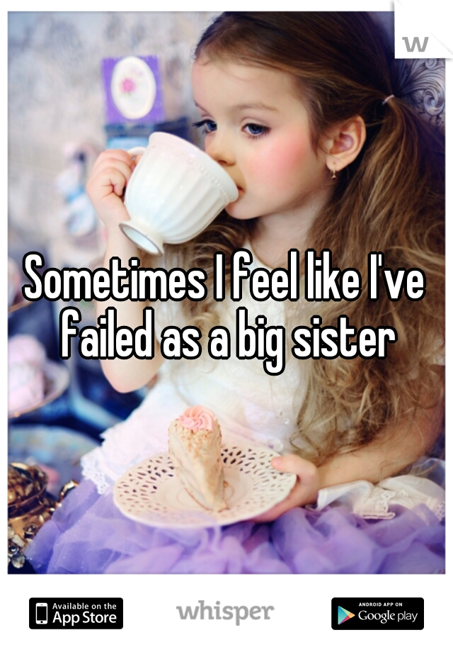 Sometimes I feel like I've failed as a big sister