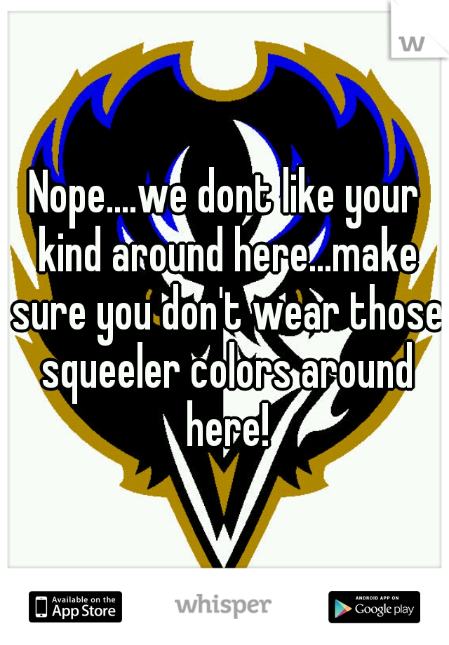 Nope....we dont like your kind around here...make sure you don't wear those squeeler colors around here!