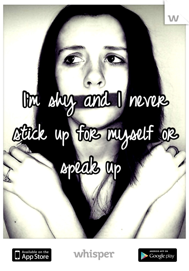 I'm shy and I never stick up for myself or speak up 