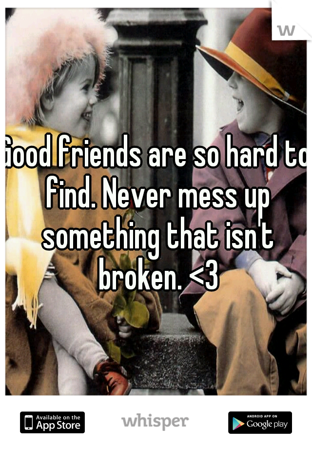 Good friends are so hard to find. Never mess up something that isn't broken. <3