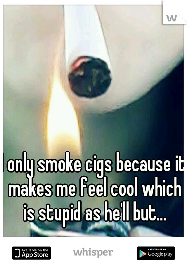 I only smoke cigs because it makes me feel cool which is stupid as he'll but...