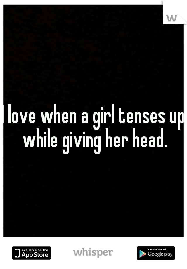 I love when a girl tenses up while giving her head.
