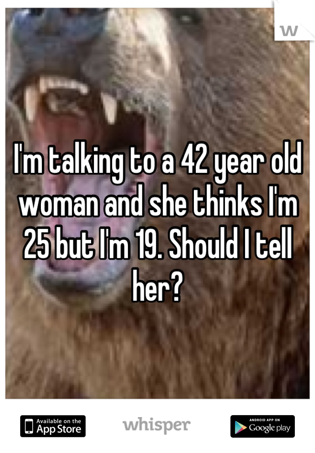 I'm talking to a 42 year old woman and she thinks I'm 25 but I'm 19. Should I tell her?