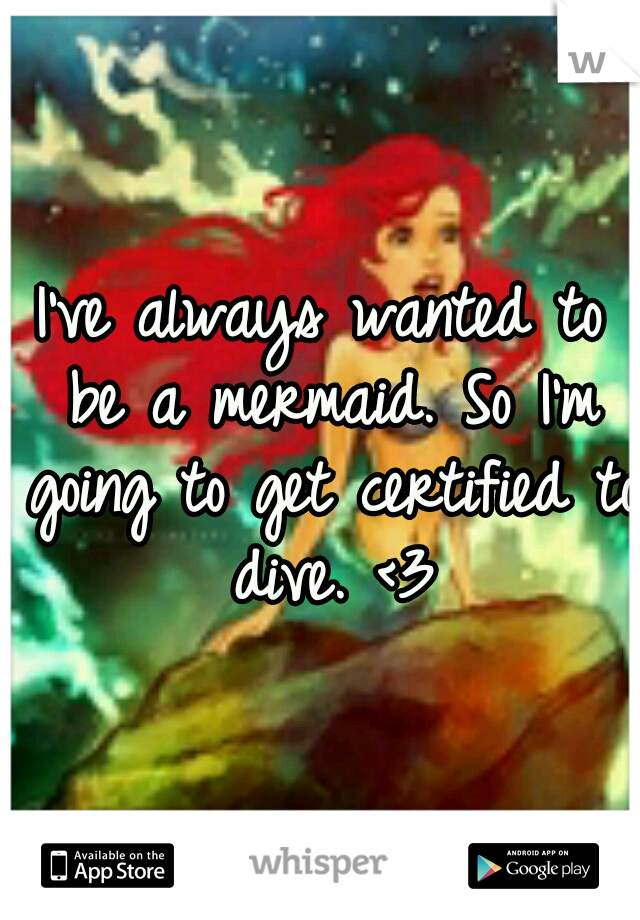 I've always wanted to be a mermaid. So I'm going to get certified to dive. <3