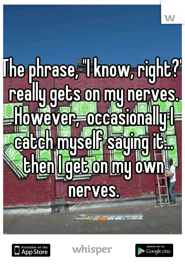 The phrase, "I know, right?" really gets on my nerves. However,  occasionally I catch myself saying it... then I get on my own nerves.