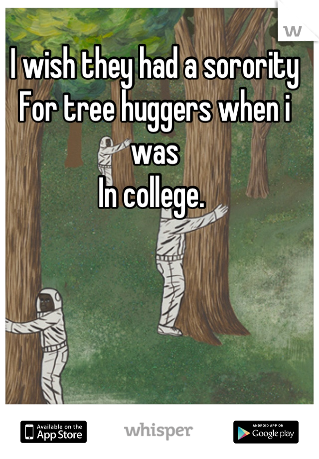 I wish they had a sorority 
For tree huggers when i was 
In college. 