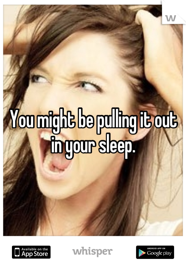 You might be pulling it out in your sleep.