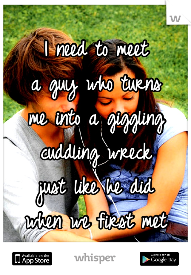I need to meet
a guy who turns
me into a giggling
cuddling wreck 
just like he did
when we first met