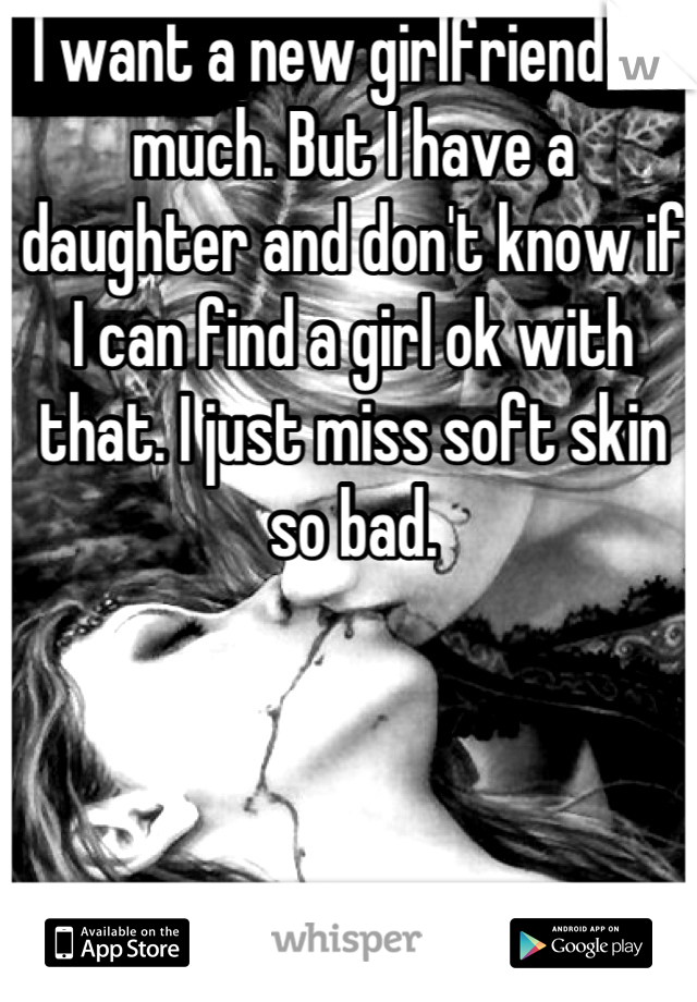 I want a new girlfriend so much. But I have a daughter and don't know if I can find a girl ok with that. I just miss soft skin so bad.