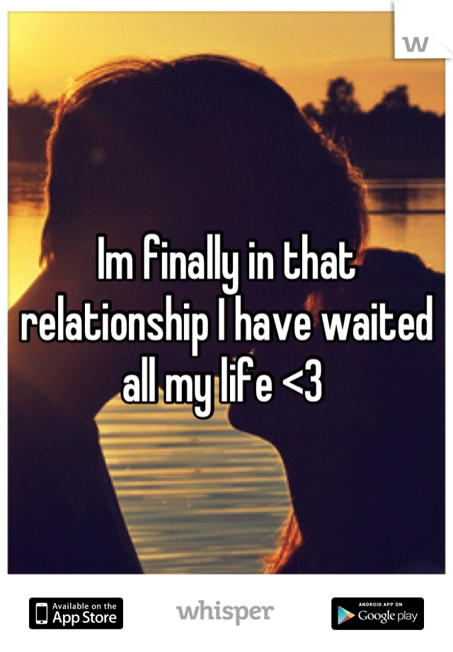 Im finally in that relationship I have waited all my life <3 