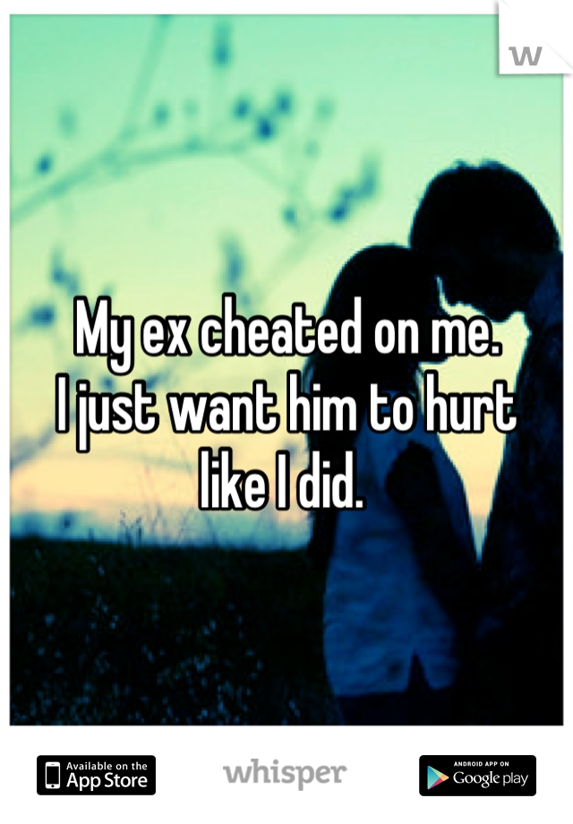 My ex cheated on me. 
I just want him to hurt 
like I did. 
