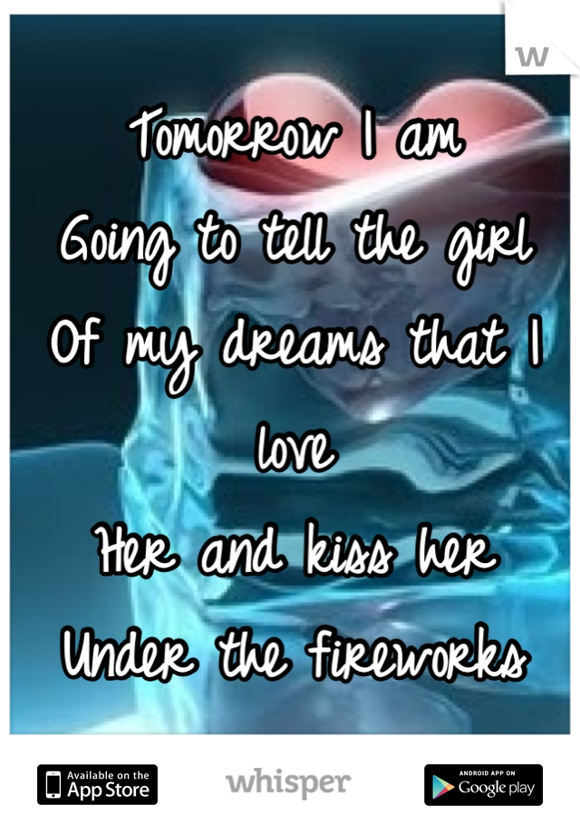 Tomorrow I am 
Going to tell the girl
Of my dreams that I love
Her and kiss her
Under the fireworks