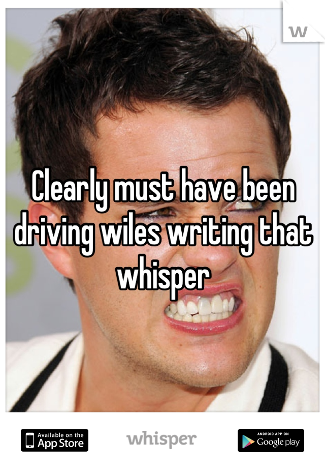 Clearly must have been driving wiles writing that whisper