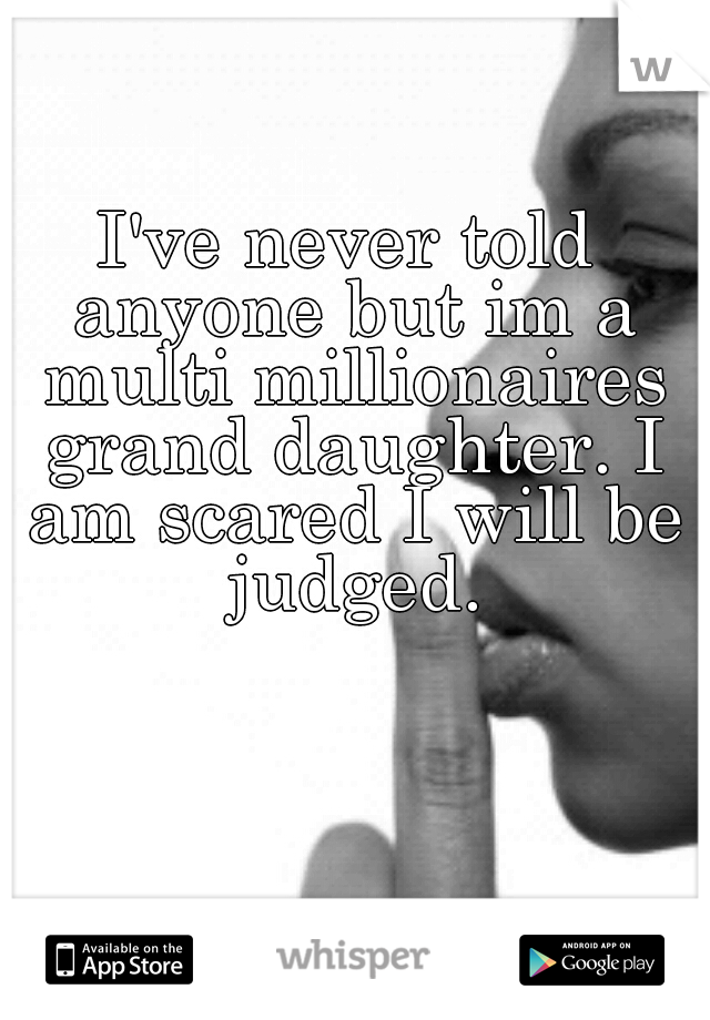I've never told anyone but im a multi millionaires grand daughter. I am scared I will be judged.