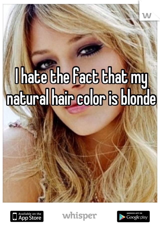 I hate the fact that my natural hair color is blonde