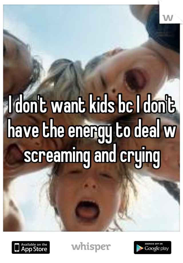 I don't want kids bc I don't have the energy to deal w screaming and crying