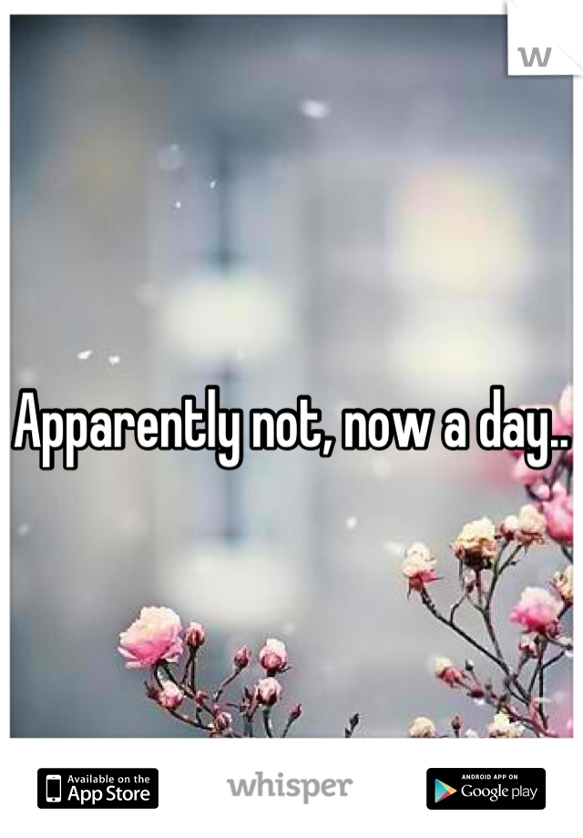 

Apparently not, now a day..
