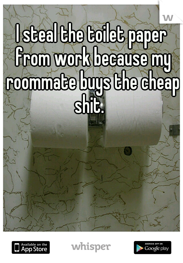 I steal the toilet paper from work because my roommate buys the cheap shit.  