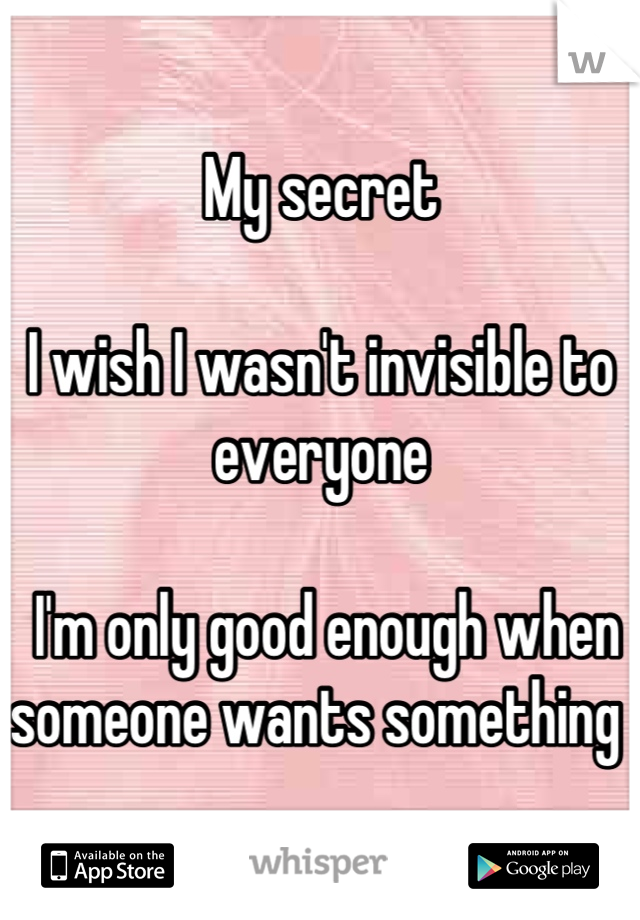 My secret

I wish I wasn't invisible to everyone

 I'm only good enough when 
someone wants something 