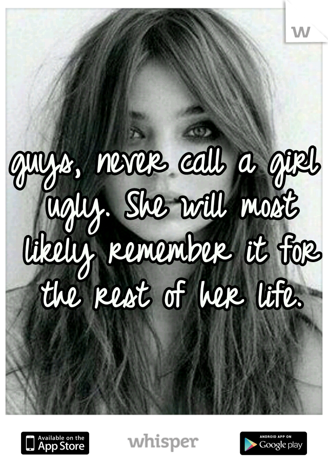 guys, never call a girl ugly. She will most likely remember it for the rest of her life.