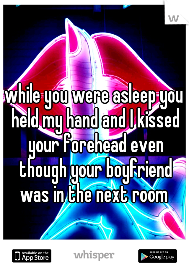 while you were asleep you held my hand and I kissed your forehead even though your boyfriend was in the next room 