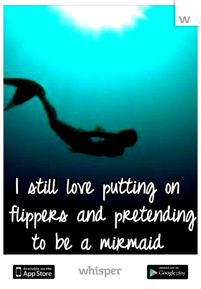 I still love putting on flippers and pretending to be a mirmaid 