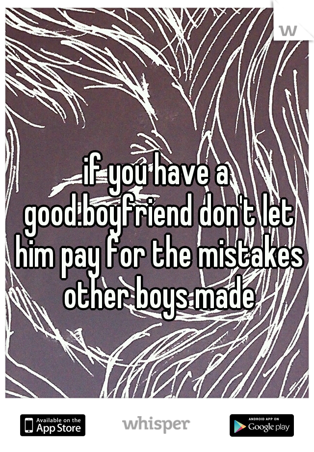 if you have a good.boyfriend don't let him pay for the mistakes other boys made