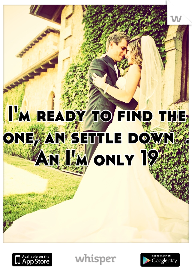 I'm ready to find the one, an settle down  . An I'm only 19