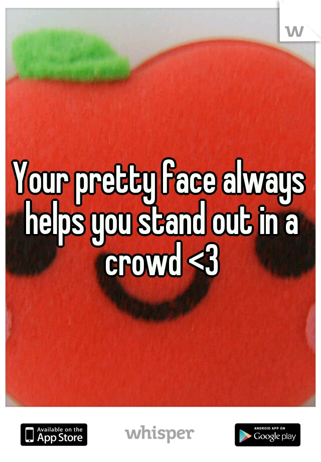 Your pretty face always helps you stand out in a crowd <3
