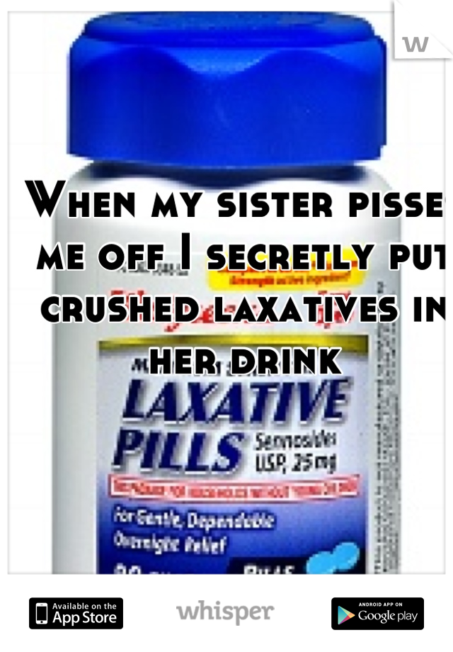 When my sister pisses me off I secretly put crushed laxatives in her drink