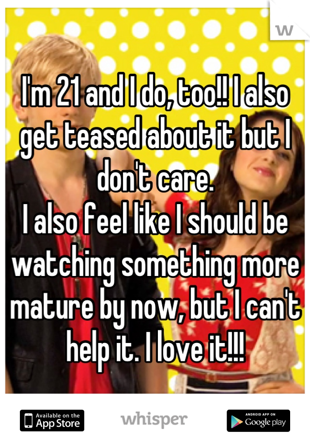 I'm 21 and I do, too!! I also get teased about it but I don't care.
I also feel like I should be watching something more mature by now, but I can't help it. I love it!!!
