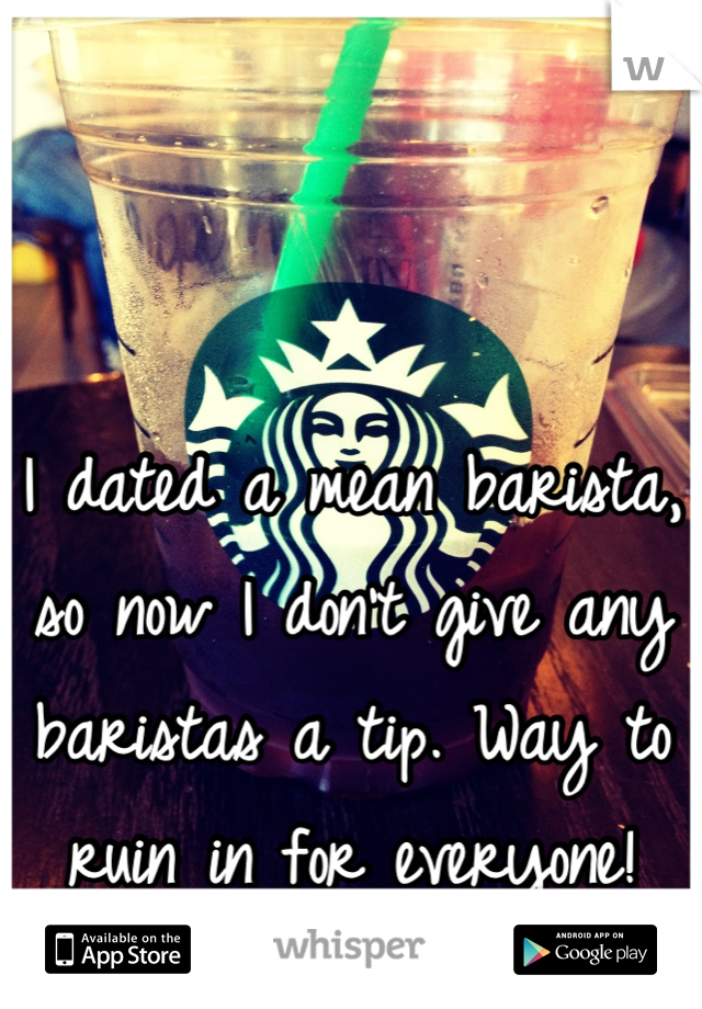 I dated a mean barista, so now I don't give any baristas a tip. Way to ruin in for everyone!